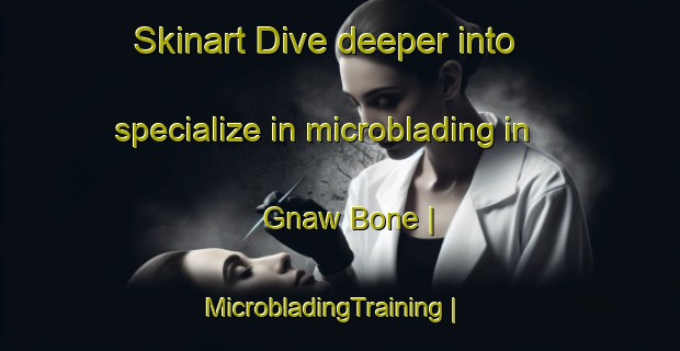 Skinart Dive deeper into specialize in microblading in Gnaw Bone | MicrobladingTraining | MicrobladingClasses | SkinartTraining-United States